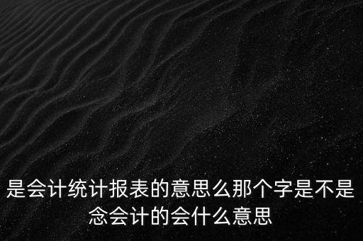 是會計統計報表的意思么那個字是不是念會計的會什么意思