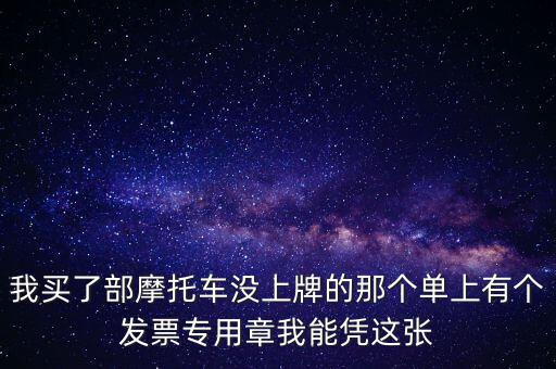 我買了部摩托車沒上牌的那個單上有個發票專用章我能憑這張