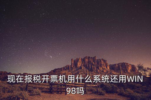 現在報稅開票機用什么系統還用WIN98嗎