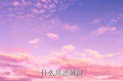 什么是差額增值稅專用發票，什么是差額稅