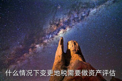 什么情況下變更地稅需要做資產評估