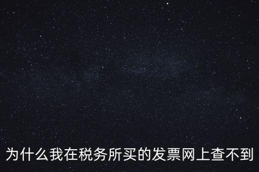 為什么我在稅務所買的發票網上查不到