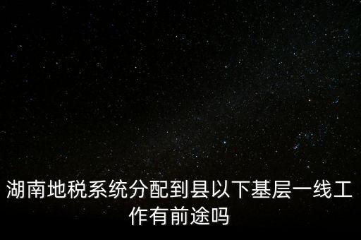 湖南地稅系統分配到縣以下基層一線工作有前途嗎
