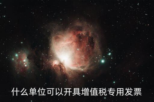 什么公司可以開(kāi)增值稅，什么單位可以開(kāi)具增值稅專用發(fā)票