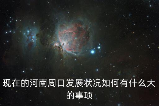 周口四大攻堅是什么，現在的河南周口發展狀況如何有什么大的事項