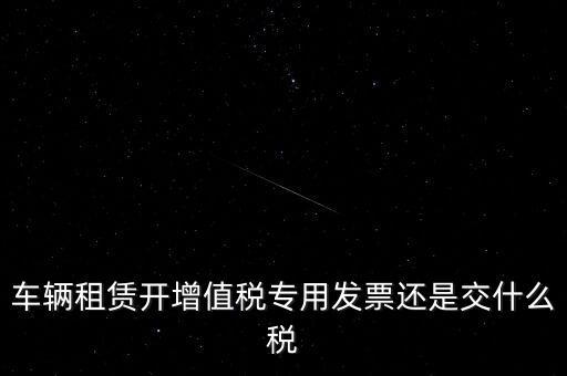車輛租賃開增值稅專用發票還是交什么稅