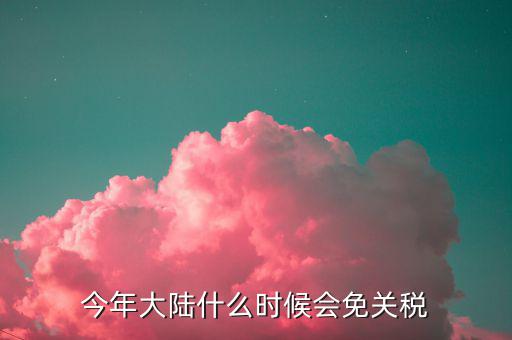 中國什么時(shí)候免關(guān)稅，中國什么時(shí)候取消關(guān)稅