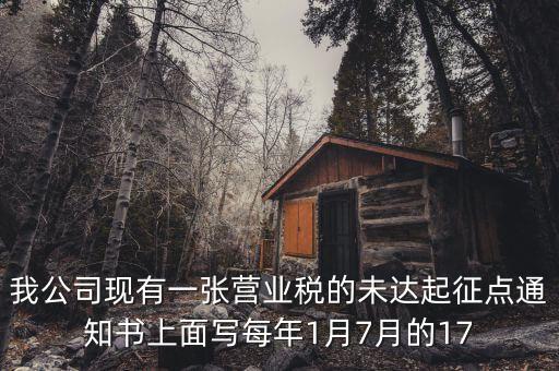 我公司現有一張營業稅的未達起征點通知書上面寫每年1月7月的17