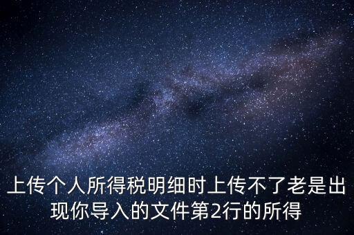 上傳個人所得稅明細時上傳不了老是出現你導入的文件第2行的所得