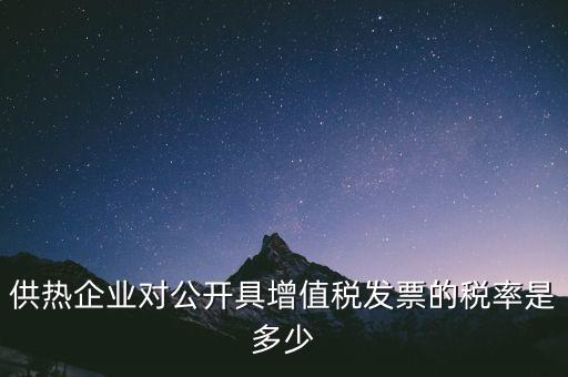 供熱企業(yè)對(duì)公開(kāi)具增值稅發(fā)票的稅率是多少