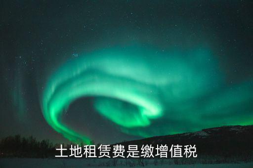 土地租賃合同交什么稅，土地租賃費(fèi)是繳增值稅