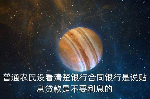 普通農民沒看清楚銀行合同銀行是說貼息貸款是不要利息的