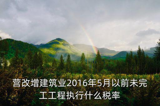 營改增建筑業2016年5月以前未完工工程執行什么稅率