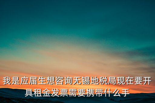 我是應屆生想咨詢無錫地稅局現在要開具租金發票需要攜帶什么手