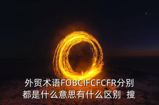 外貿術語FOBCIFCFCFR分別都是什么意思有什么區別  搜