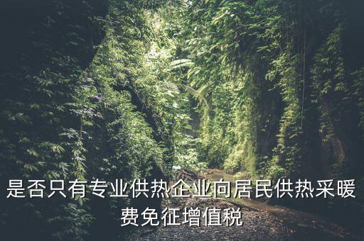 是否只有專業供熱企業向居民供熱采暖費免征增值稅