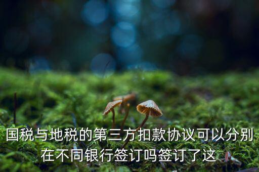 國稅與地稅的第三方扣款協議可以分別在不同銀行簽訂嗎簽訂了這