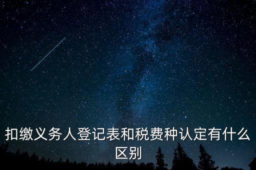 扣繳義務人登記表和稅費種認定有什么區別