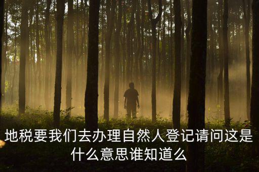 地稅要我們去辦理自然人登記請問這是什么意思誰知道么