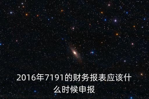 財務報表什么時候申報，2016年7191的財務報表應該什么時候申報