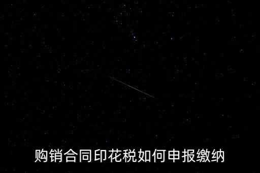 印花稅按什么申報，購銷合同印花稅如何申報繳納