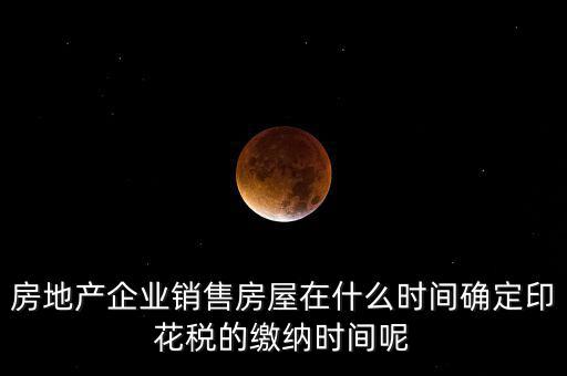房地產企業銷售房屋在什么時間確定印花稅的繳納時間呢
