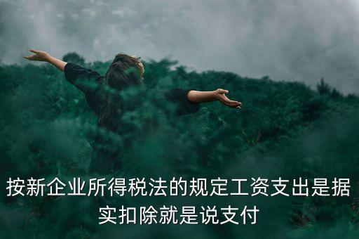 按新企業所得稅法的規定工資支出是據實扣除就是說支付