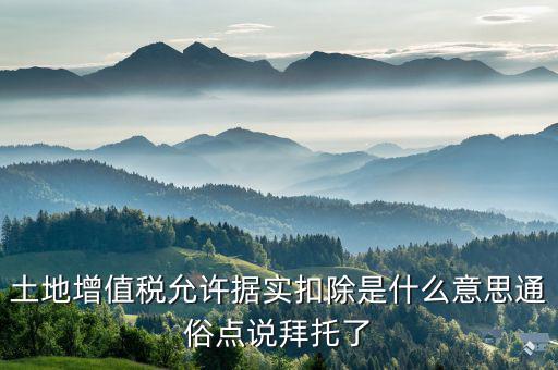 土地增值稅允許據實扣除是什么意思通俗點說拜托了