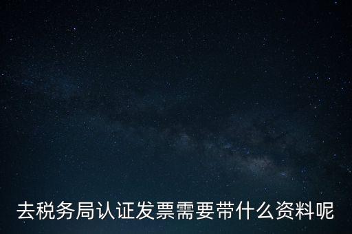 去稅務局認證發票需要帶什么資料呢