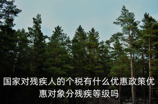 國家對殘疾人的個稅有什么優惠政策優惠對象分殘疾等級嗎