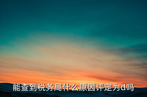 為什么被稅務局評為d級，企業(yè)被稅務局認定為d級什么概念