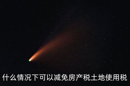 什么情況下可以減免房產稅土地使用稅