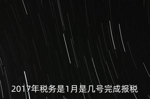 2017年國稅年報(bào)什么時(shí)候報(bào)，2017年稅務(wù)是1月是幾號(hào)完成報(bào)稅