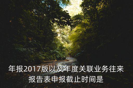 年報2017版以及年度關聯業務往來報告表申報截止時間是