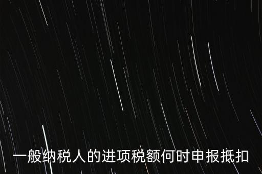進項稅什么時候能抵扣，進項稅最久能留至什么時候抵扣