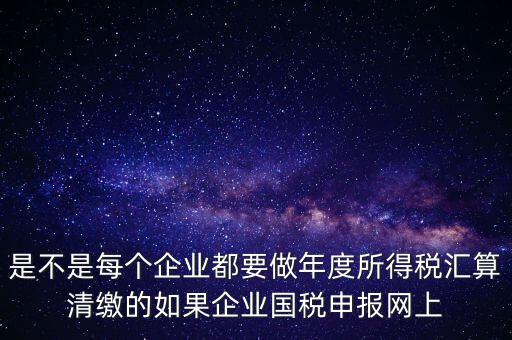 匯算清繳是什么，年報等于企業所得稅匯算清繳嗎