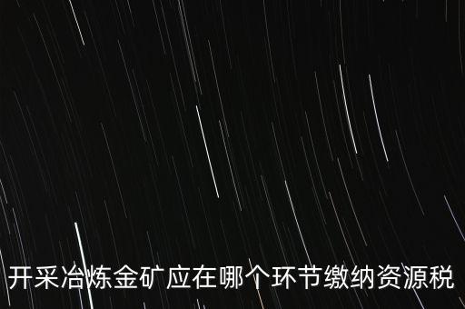 開采冶煉金礦應在哪個環節繳納資源稅