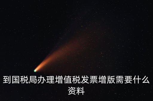 到國稅局辦理增值稅發票增版需要什么資料
