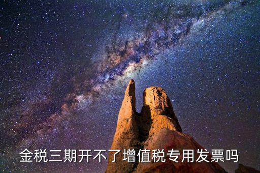 金稅三期開不了增值稅專用發票嗎