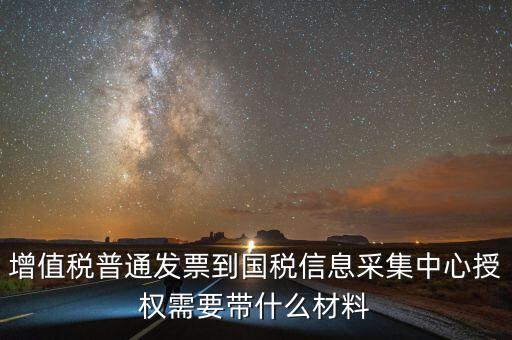 增值稅普通發票到國稅信息采集中心授權需要帶什么材料