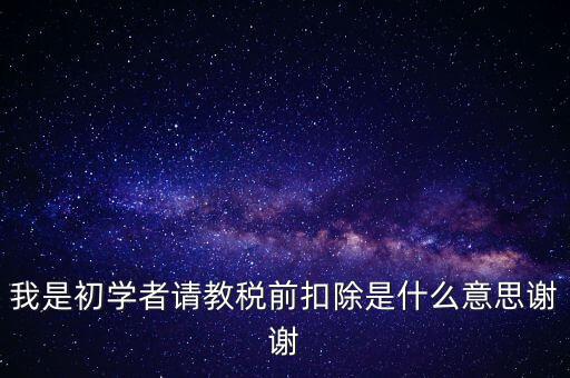 工資稅前扣減是什么，我是初學者請教稅前扣除是什么意思謝謝