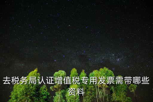 去稅務局認證增值稅專用發票需帶哪些資料