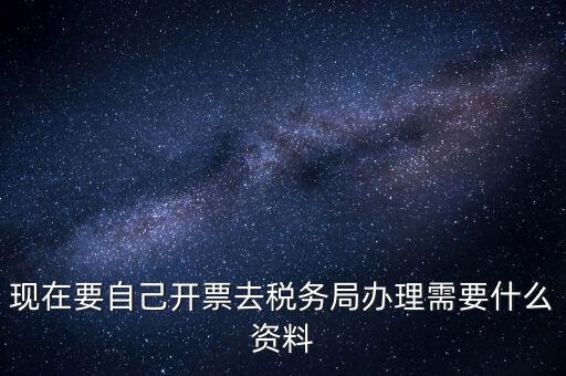 現在要自己開票去稅務局辦理需要什么資料