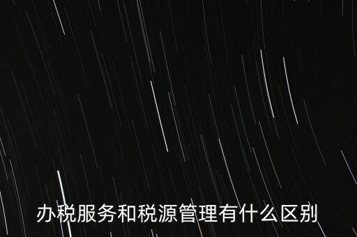 辦稅服務和稅源管理有什么區別