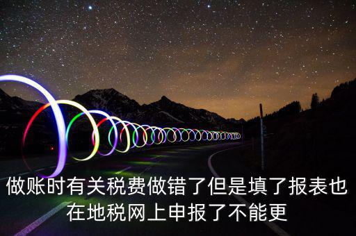 為什么地稅更正不了，做賬時有關稅費做錯了但是填了報表也在地稅網上申報了不能更