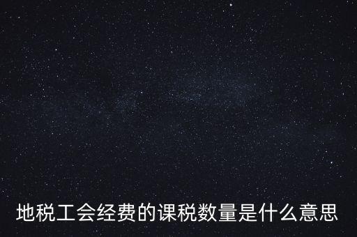 什么叫做 課稅數量，地稅工會經費的課稅數量是什么意思