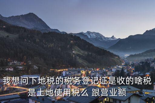 我想問下地稅的稅務登記證是收的啥稅是土地使用稅么 跟營業額