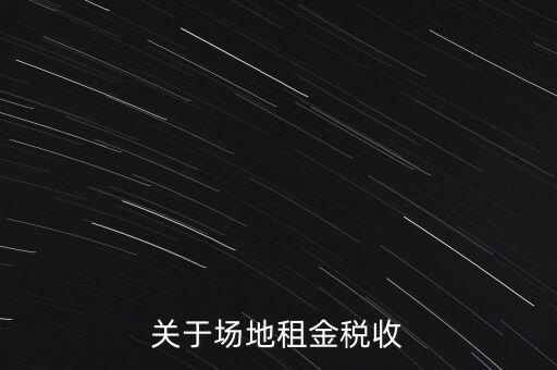 場地租賃要交什么稅，關于場地租金稅收