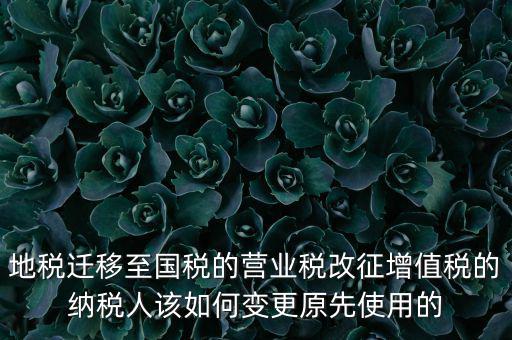 地稅遷移至國稅的營業稅改征增值稅的納稅人該如何變更原先使用的