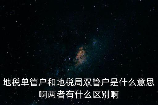 地稅單管戶和地稅局雙管戶是什么意思啊兩者有什么區別啊